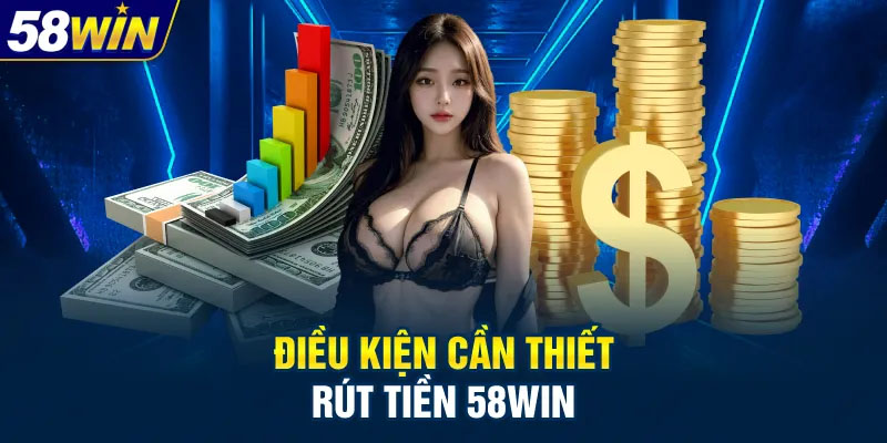 Điều kiện cần đáp ứng để thực hiện rút tiền 58WIN 